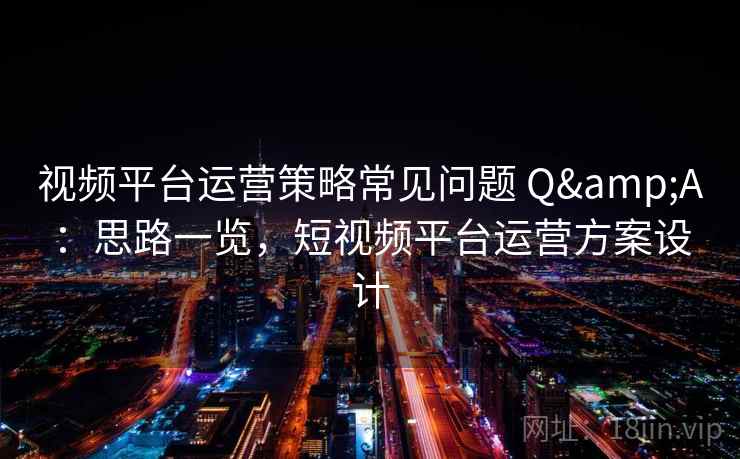 视频平台运营策略常见问题 Q&A:思路一览,短视频平台运营方案设计 视频平台运营策略常见问题 Q&A:思路一览,短视频平台运营方案设计