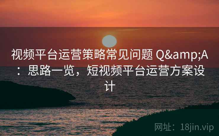 视频平台运营策略常见问题 Q&A：思路一览，短视频平台运营方案设计