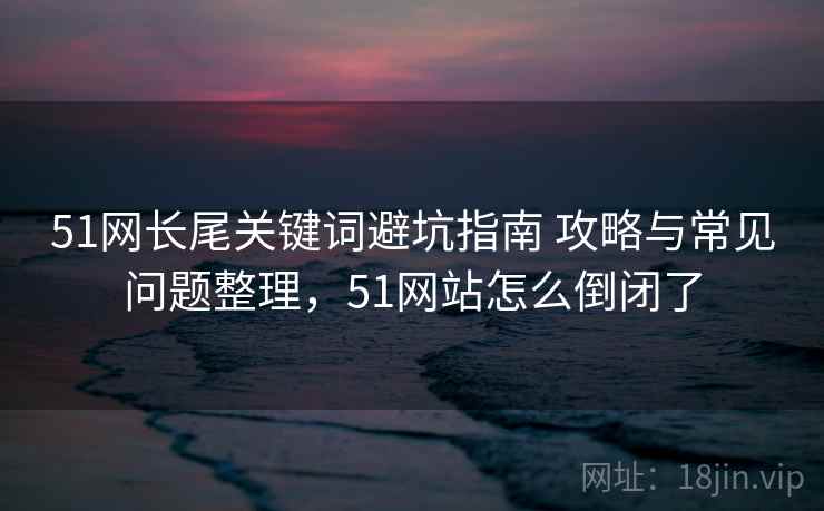 51网长尾关键词避坑指南 攻略与常见问题整理,51网站怎么倒闭了 51网长尾关键词避坑指南 攻略与常见问题整理,51网站怎么倒闭了