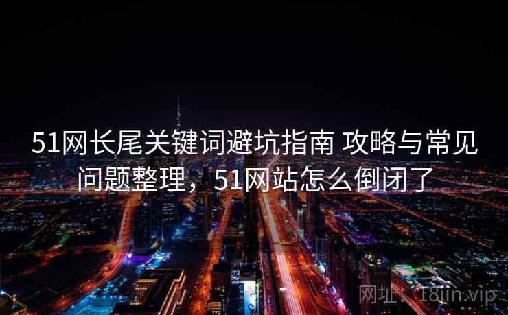 51网长尾关键词避坑指南 攻略与常见问题整理，51网站怎么倒闭了