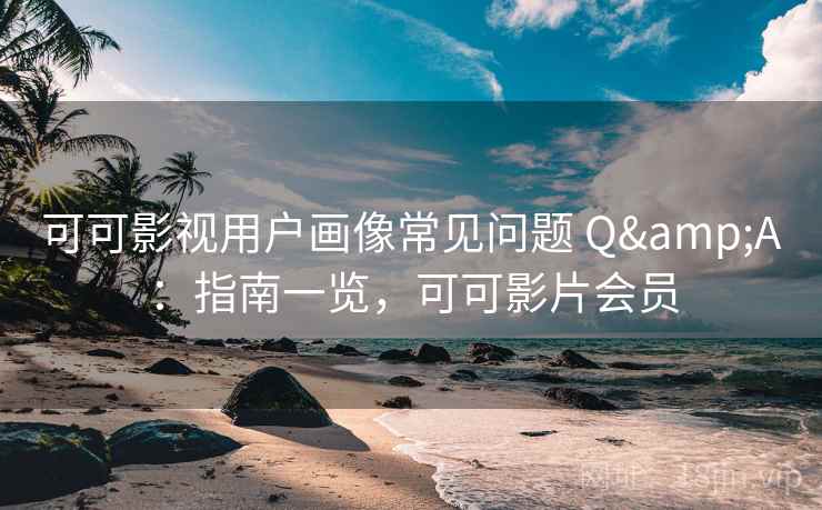可可影视用户画像常见问题 Q&A：指南一览，可可影片会员