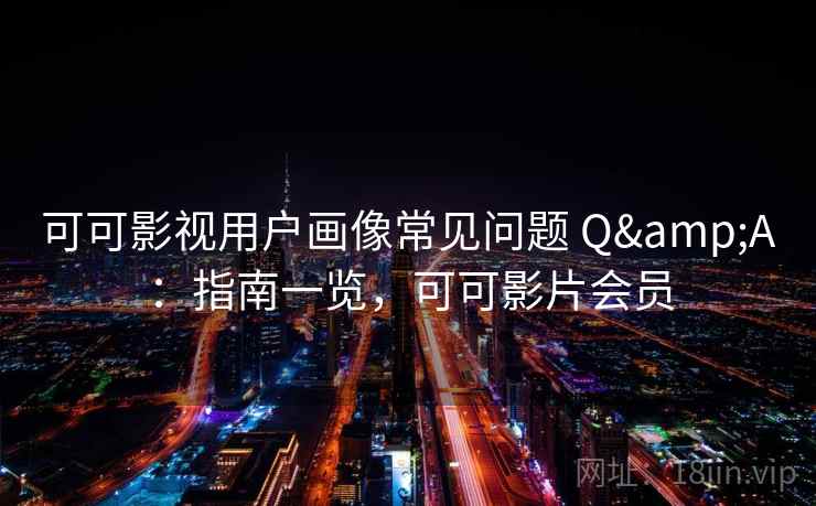 可可影视用户画像常见问题 Q&A:指南一览,可可影片会员 可可影视用户画像常见问题 Q&A:指南一览,可可影片会员