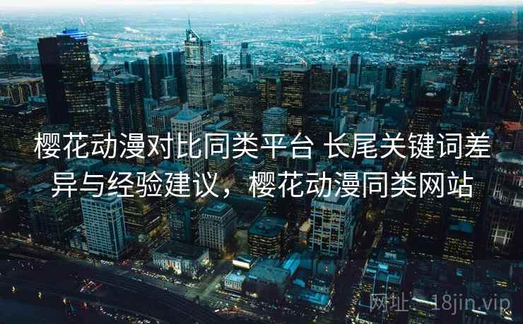 樱花动漫对比同类平台 长尾关键词差异与经验建议，樱花动漫同类网站