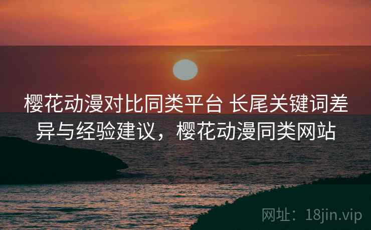 樱花动漫对比同类平台 长尾关键词差异与经验建议,樱花动漫同类网站 樱花动漫对比同类平台 长尾关键词差异与经验建议,樱花动漫同类网站