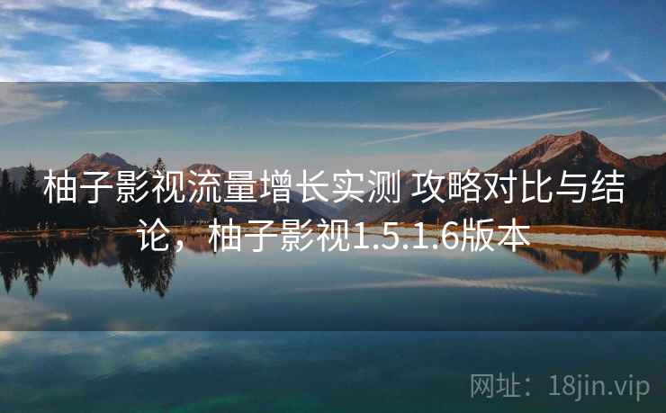 柚子影视流量增长实测 攻略对比与结论,柚子影视1.5.1.6版本 柚子影视流量增长实测 攻略对比与结论,柚子影视1.5.1.6版本
