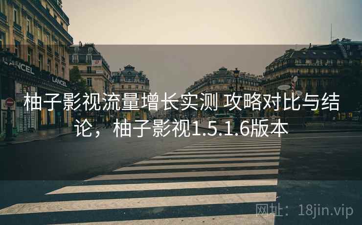 柚子影视流量增长实测 攻略对比与结论，柚子影视1.5.1.6版本