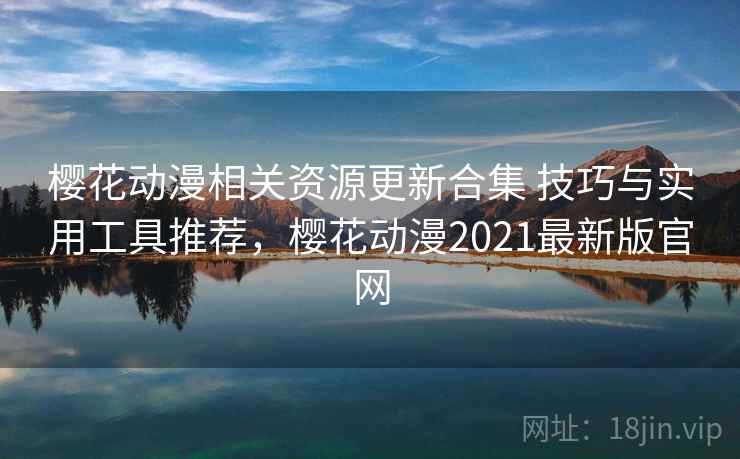 樱花动漫相关资源更新合集 技巧与实用工具推荐,樱花动漫2021最新版官网 樱花动漫相关资源更新合集 技巧与实用工具推荐,樱花动漫2021最新版官网
