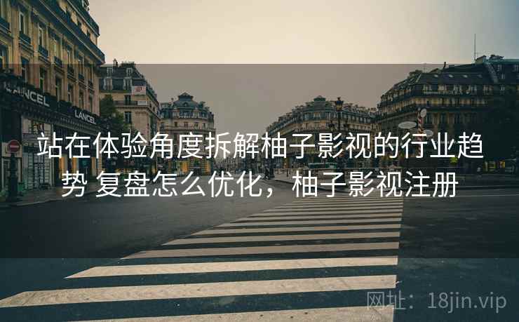 站在体验角度拆解柚子影视的行业趋势 复盘怎么优化，柚子影视注册
