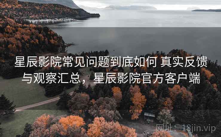 星辰影院常见问题到底如何 真实反馈与观察汇总,星辰影院官方客户端 星辰影院常见问题到底如何 真实反馈与观察汇总,星辰影院官方客户端