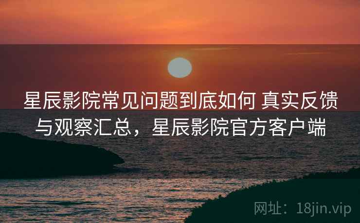 星辰影院常见问题到底如何 真实反馈与观察汇总,星辰影院官方客户端 星辰影院常见问题到底如何 真实反馈与观察汇总,星辰影院官方客户端
