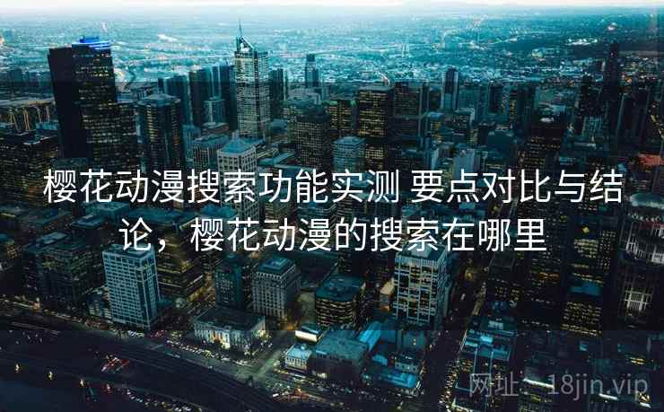 樱花动漫搜索功能实测 要点对比与结论,樱花动漫的搜索在哪里 樱花动漫搜索功能实测 要点对比与结论,樱花动漫的搜索在哪里