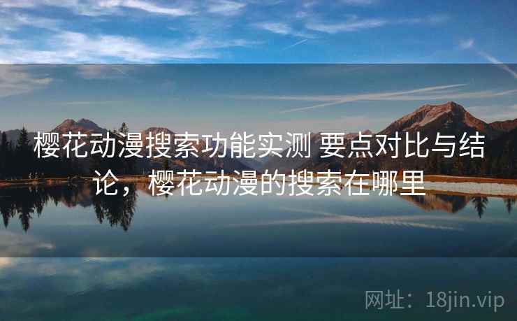 樱花动漫搜索功能实测 要点对比与结论，樱花动漫的搜索在哪里