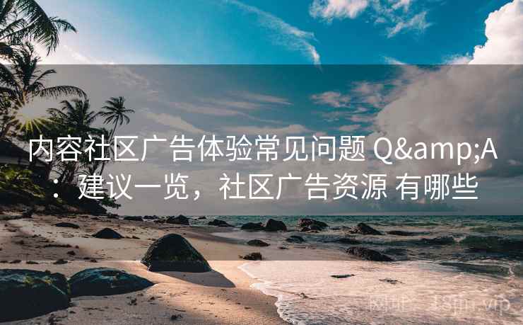 内容社区广告体验常见问题 Q&A:建议一览,社区广告资源 有哪些 内容社区广告体验常见问题 Q&A:建议一览,社区广告资源 有哪些