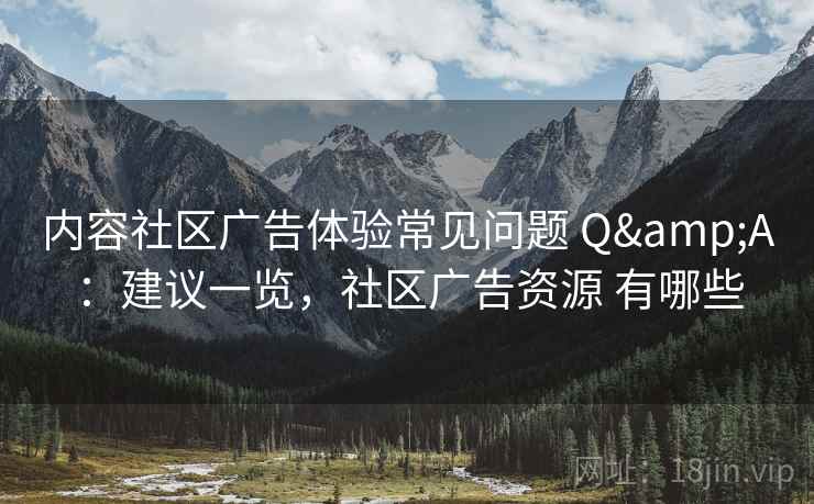内容社区广告体验常见问题 Q&A:建议一览,社区广告资源 有哪些 内容社区广告体验常见问题 Q&A:建议一览,社区广告资源 有哪些