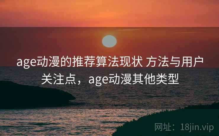 age动漫的推荐算法现状 方法与用户关注点，age动漫其他类型