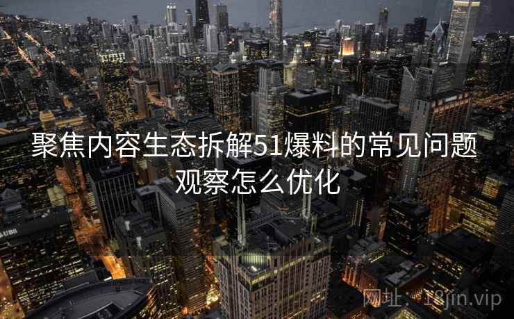 聚焦内容生态拆解51爆料的常见问题 观察怎么优化