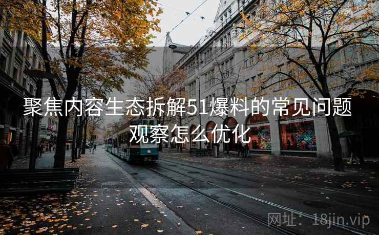 聚焦内容生态拆解51爆料的常见问题 观察怎么优化 聚焦内容生态拆解51爆料的常见问题 观察怎么优化
