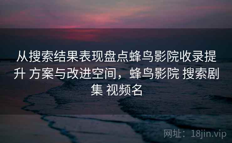 从搜索结果表现盘点蜂鸟影院收录提升 方案与改进空间,蜂鸟影院 搜索剧集 视频名 从搜索结果表现盘点蜂鸟影院收录提升 方案与改进空间,蜂鸟影院 搜索剧集 视频名