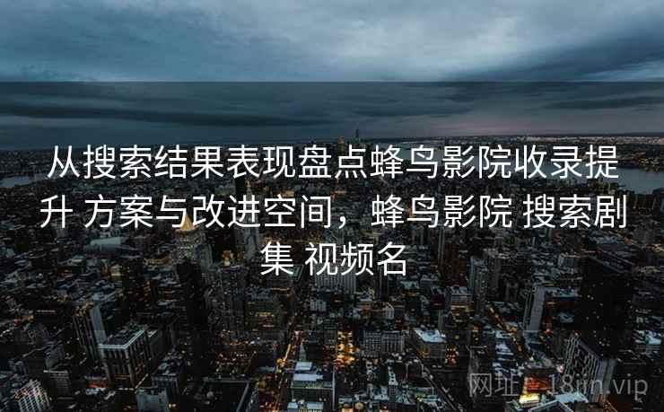 从搜索结果表现盘点蜂鸟影院收录提升 方案与改进空间,蜂鸟影院 搜索剧集 视频名 从搜索结果表现盘点蜂鸟影院收录提升 方案与改进空间,蜂鸟影院 搜索剧集 视频名