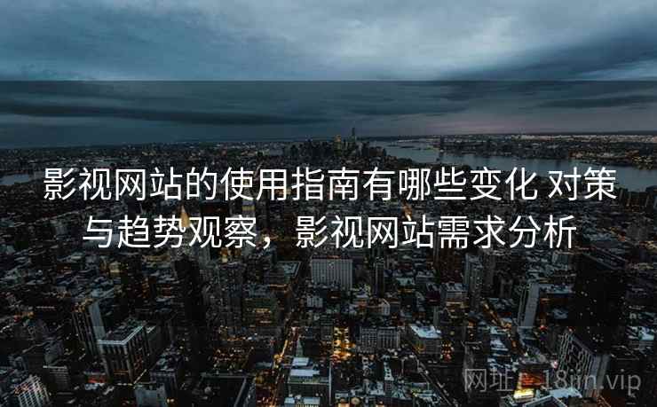 影视网站的使用指南有哪些变化 对策与趋势观察,影视网站需求分析 影视网站的使用指南有哪些变化 对策与趋势观察,影视网站需求分析
