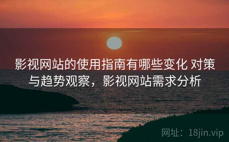 影视网站的使用指南有哪些变化 对策与趋势观察,影视网站需求分析 影视网站的使用指南有哪些变化 对策与趋势观察,影视网站需求分析