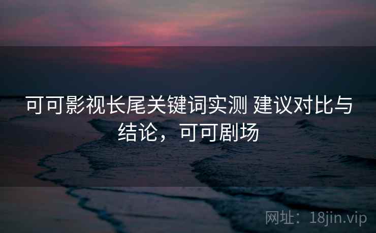 可可影视长尾关键词实测 建议对比与结论,可可剧场 可可影视长尾关键词实测 建议对比与结论,可可剧场