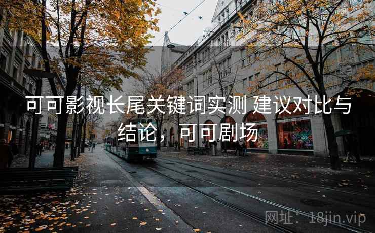 可可影视长尾关键词实测 建议对比与结论,可可剧场 可可影视长尾关键词实测 建议对比与结论,可可剧场