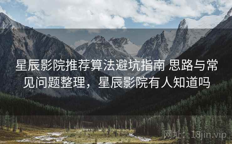 星辰影院推荐算法避坑指南 思路与常见问题整理，星辰影院有人知道吗