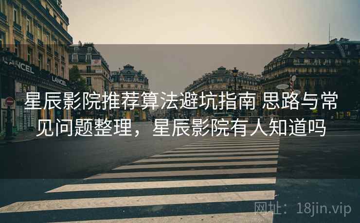 星辰影院推荐算法避坑指南 思路与常见问题整理，星辰影院有人知道吗