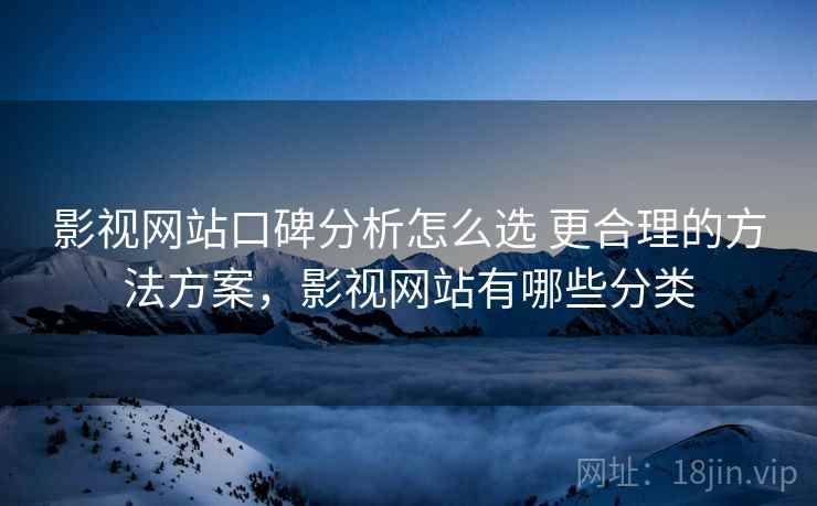 影视网站口碑分析怎么选 更合理的方法方案，影视网站有哪些分类