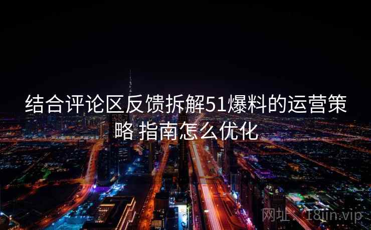 结合评论区反馈拆解51爆料的运营策略 指南怎么优化 结合评论区反馈拆解51爆料的运营策略 指南怎么优化