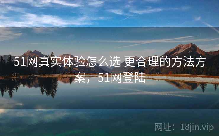 51网真实体验怎么选 更合理的方法方案，51网登陆