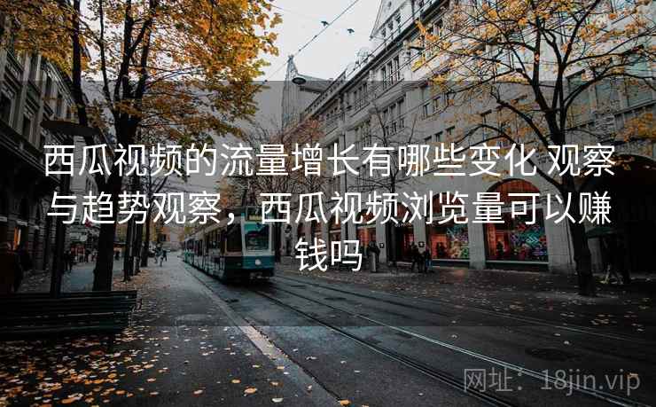 西瓜视频的流量增长有哪些变化 观察与趋势观察，西瓜视频浏览量可以赚钱吗