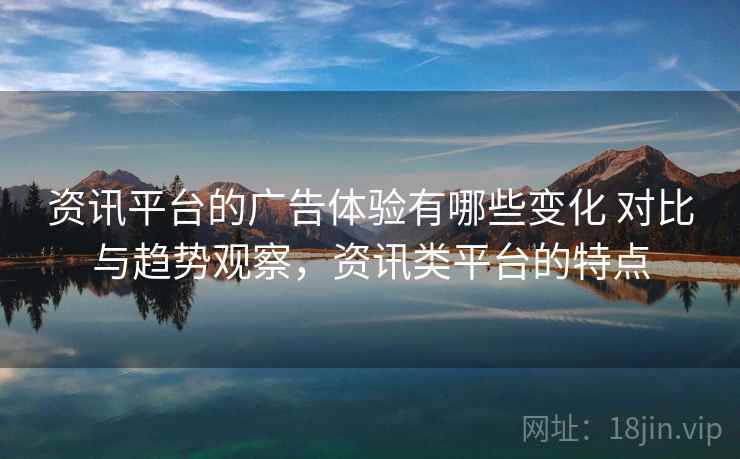 资讯平台的广告体验有哪些变化 对比与趋势观察，资讯类平台的特点