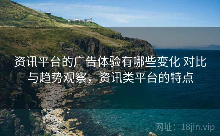 资讯平台的广告体验有哪些变化 对比与趋势观察，资讯类平台的特点