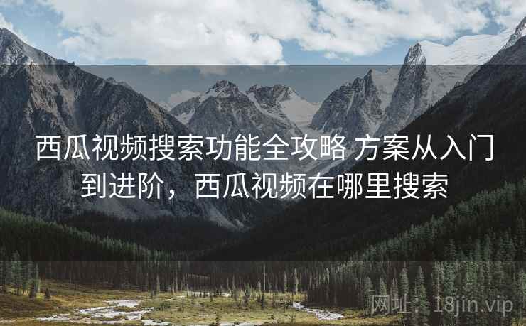 西瓜视频搜索功能全攻略 方案从入门到进阶，西瓜视频在哪里搜索