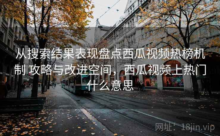 从搜索结果表现盘点西瓜视频热榜机制 攻略与改进空间，西瓜视频上热门什么意思