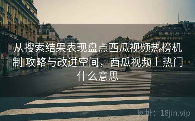 从搜索结果表现盘点西瓜视频热榜机制 攻略与改进空间，西瓜视频上热门什么意思