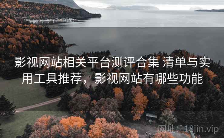 影视网站相关平台测评合集 清单与实用工具推荐，影视网站有哪些功能