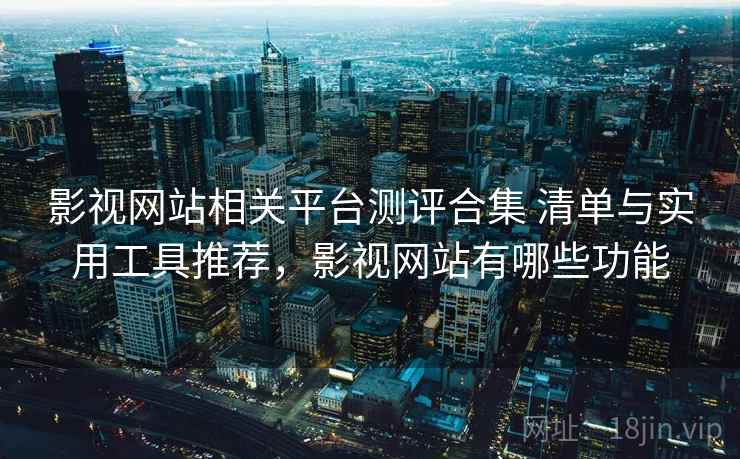 影视网站相关平台测评合集 清单与实用工具推荐，影视网站有哪些功能