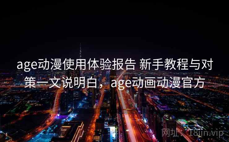 age动漫使用体验报告 新手教程与对策一文说明白，age动画动漫官方