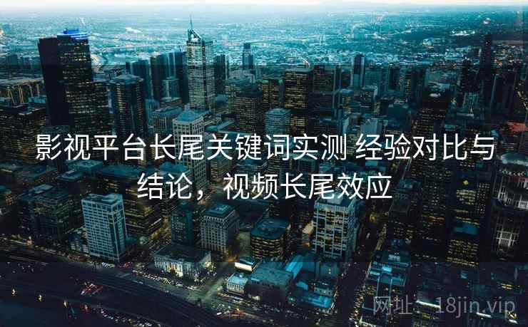 影视平台长尾关键词实测 经验对比与结论，视频长尾效应