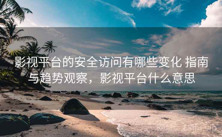 影视平台的安全访问有哪些变化 指南与趋势观察，影视平台什么意思