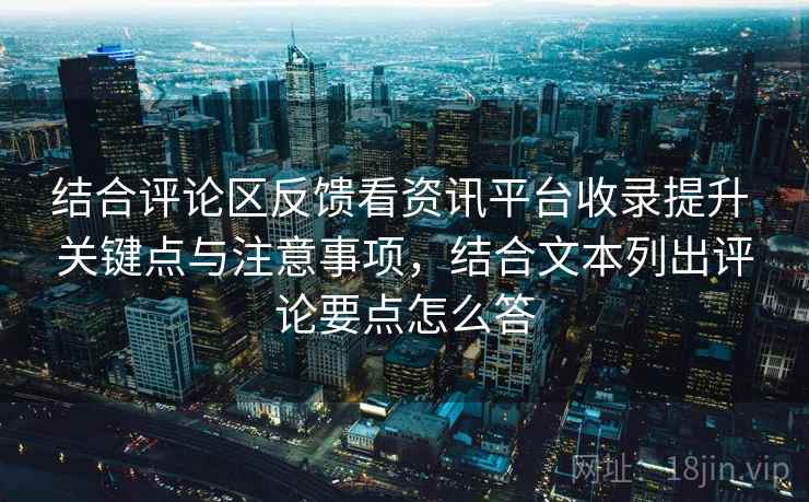 结合评论区反馈看资讯平台收录提升 关键点与注意事项，结合文本列出评论要点怎么答