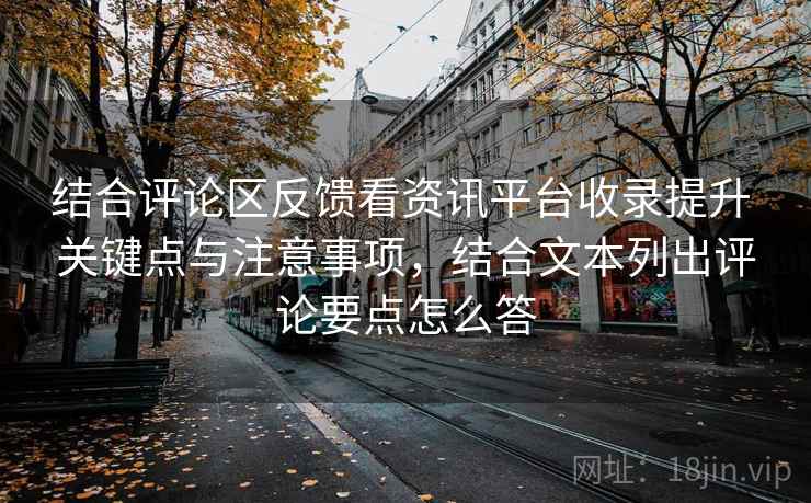 结合评论区反馈看资讯平台收录提升 关键点与注意事项，结合文本列出评论要点怎么答
