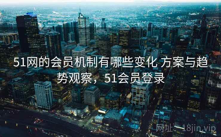 51网的会员机制有哪些变化 方案与趋势观察，51会员登录