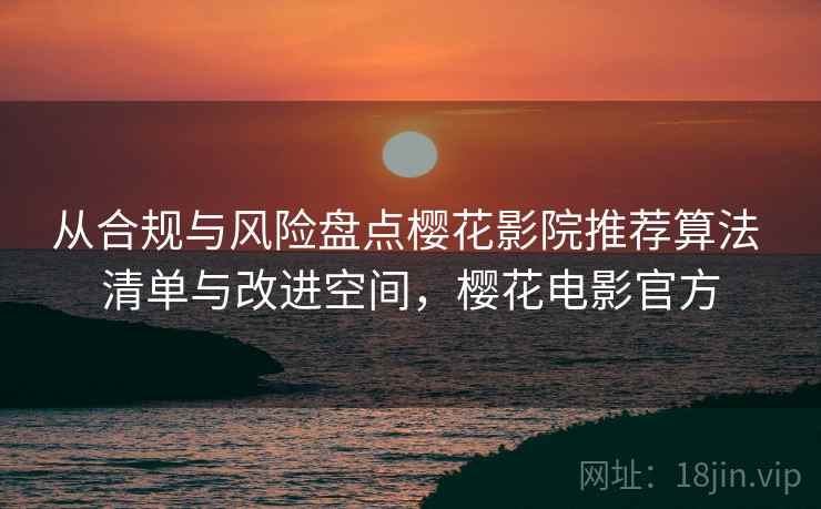 从合规与风险盘点樱花影院推荐算法 清单与改进空间，樱花电影官方