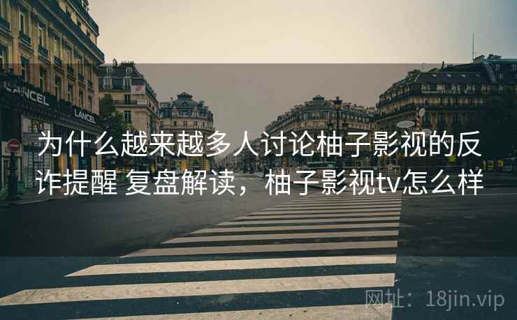 为什么越来越多人讨论柚子影视的反诈提醒 复盘解读，柚子影视tv怎么样