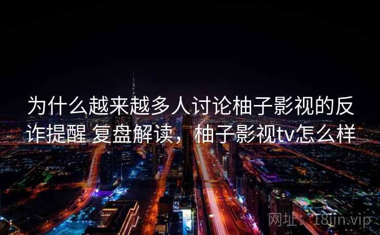为什么越来越多人讨论柚子影视的反诈提醒 复盘解读，柚子影视tv怎么样