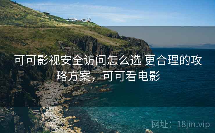 可可影视安全访问怎么选 更合理的攻略方案，可可看电影